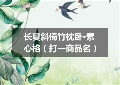 长夏斜倚竹枕卧·素心格（打一商品名）