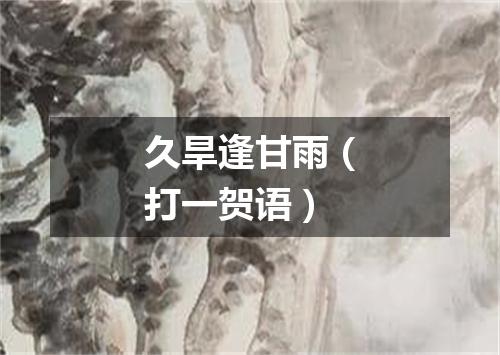 久旱逢甘雨（打一贺语）