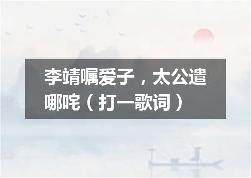 李靖嘱爱子，太公遣哪咤（打一歌词）