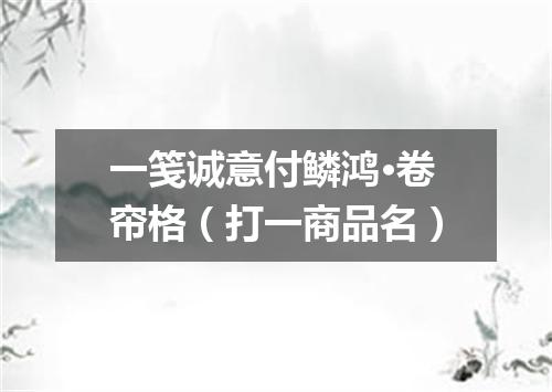 一笺诚意付鳞鸿·卷帘格（打一商品名）