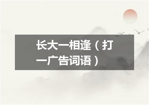 长大一相逢（打一广告词语）