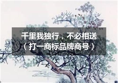 千里我独行，不必相送（打一商标品牌商号）