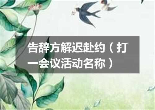 告辞方解迟赴约（打一会议活动名称）