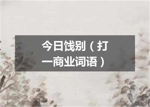 今日饯别（打一商业词语）