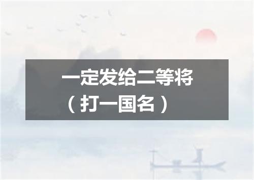 一定发给二等将（打一国名）