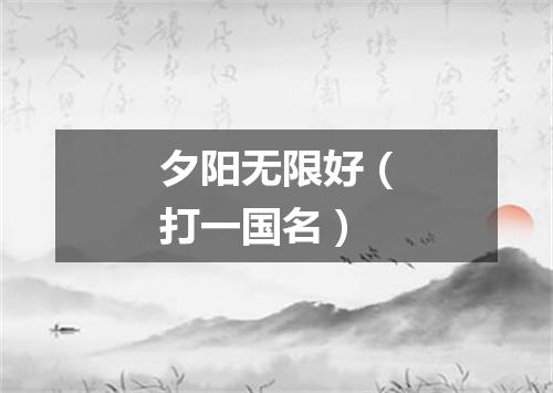 夕阳无限好（打一国名）
