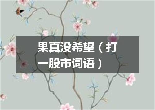 果真没希望（打一股市词语）