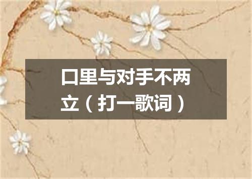 口里与对手不两立（打一歌词）
