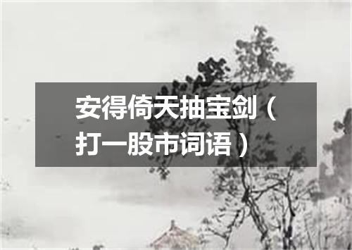 安得倚天抽宝剑（打一股市词语）