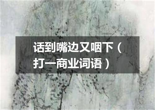 话到嘴边又咽下（打一商业词语）