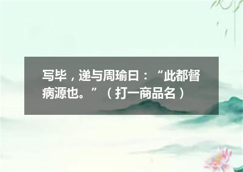 写毕，递与周瑜曰：“此都督病源也。”（打一商品名）