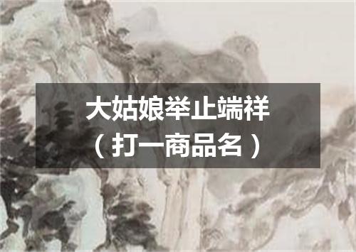 大姑娘举止端祥（打一商品名）