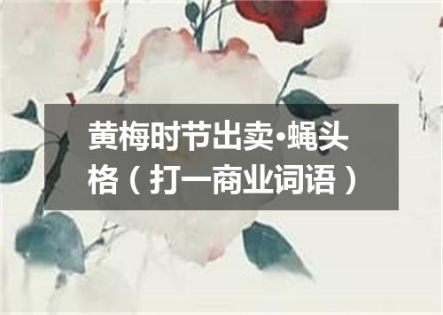 黄梅时节出卖·蝇头格（打一商业词语）