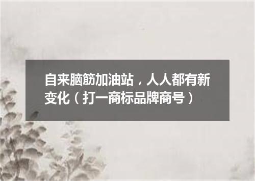自来脑筋加油站，人人都有新变化（打一商标品牌商号）