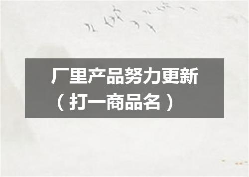 厂里产品努力更新（打一商品名）