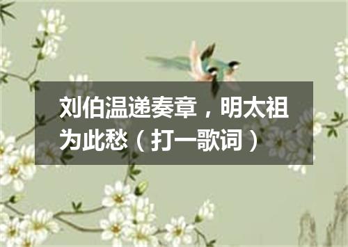 刘伯温递奏章，明太祖为此愁（打一歌词）