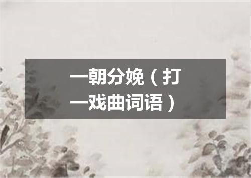 一朝分娩（打一戏曲词语）