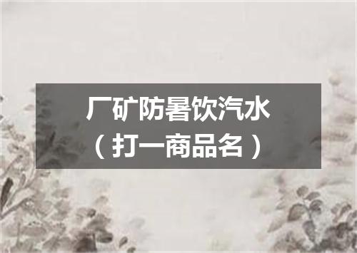厂矿防暑饮汽水（打一商品名）