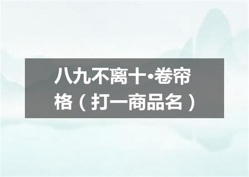八九不离十·卷帘格（打一商品名）