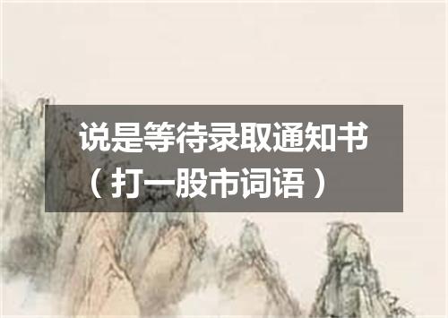 说是等待录取通知书（打一股市词语）