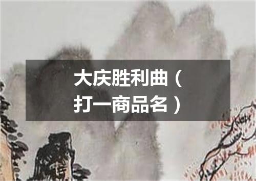 大庆胜利曲（打一商品名）