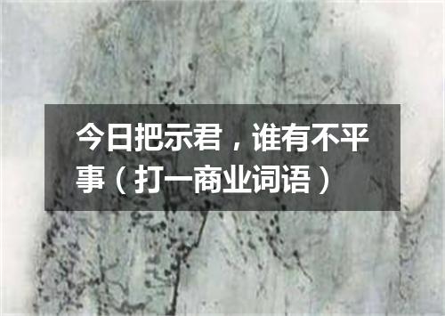 今日把示君，谁有不平事（打一商业词语）
