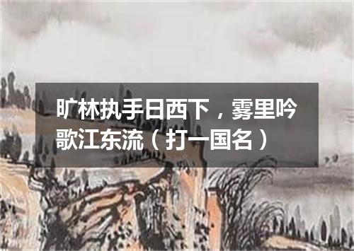 旷林执手日西下，雾里吟歌江东流（打一国名）