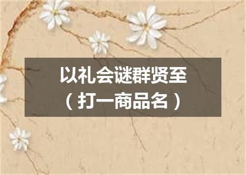 以礼会谜群贤至（打一商品名）