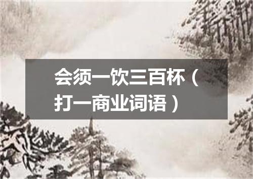 会须一饮三百杯（打一商业词语）
