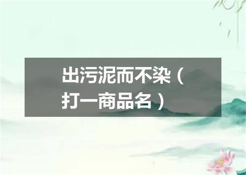 出污泥而不染（打一商品名）
