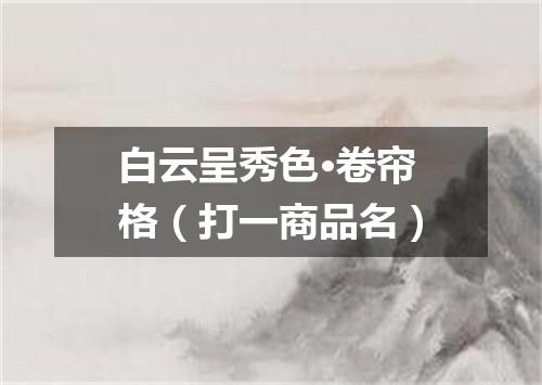 白云呈秀色·卷帘格（打一商品名）
