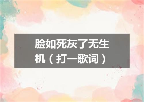脸如死灰了无生机（打一歌词）