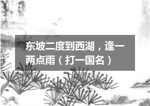 东坡二度到西湖，逢一两点雨（打一国名）