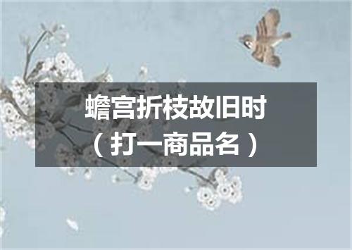 蟾宫折枝故旧时（打一商品名）