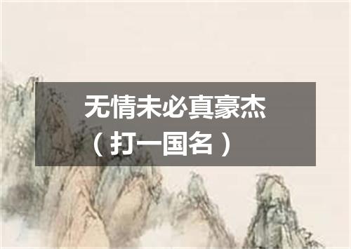 无情未必真豪杰（打一国名）