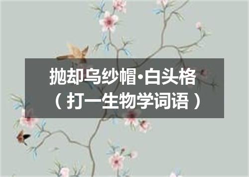 抛却乌纱帽·白头格（打一生物学词语）