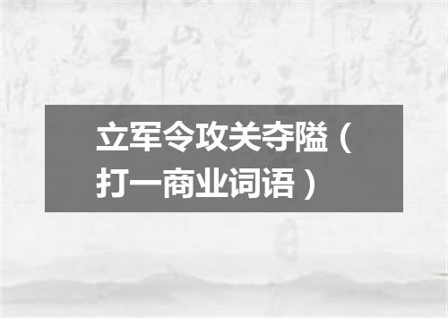 立军令攻关夺隘（打一商业词语）