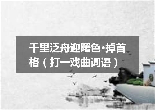 千里泛舟迎曙色·掉首格（打一戏曲词语）