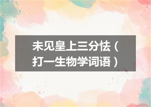 未见皇上三分怯（打一生物学词语）