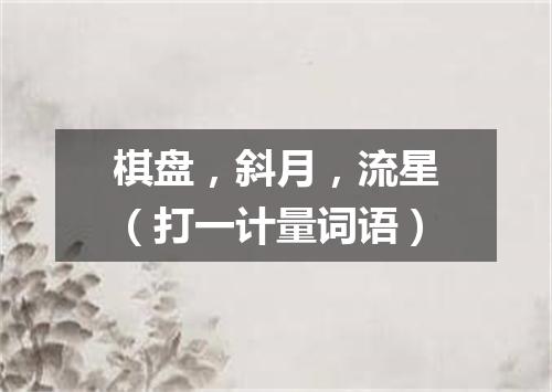 棋盘，斜月，流星（打一计量词语）