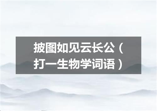 披图如见云长公（打一生物学词语）