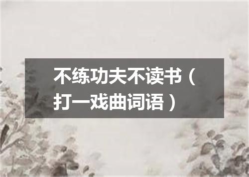 不练功夫不读书（打一戏曲词语）