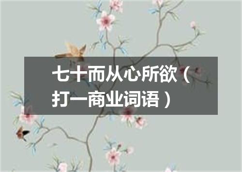 七十而从心所欲（打一商业词语）