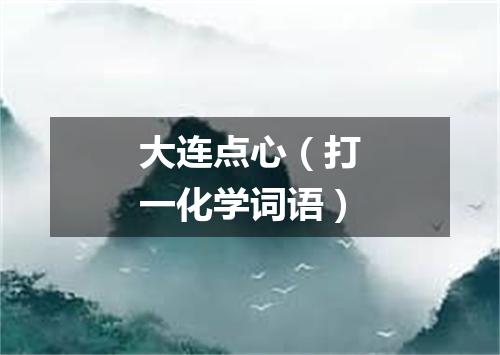 大连点心（打一化学词语）
