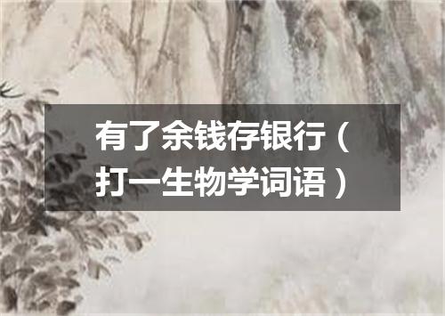 有了余钱存银行（打一生物学词语）