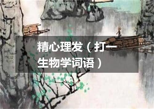 精心理发（打一生物学词语）