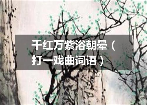 千红万紫浴朝晕（打一戏曲词语）