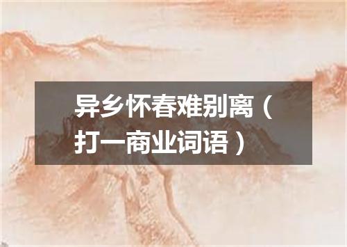 异乡怀春难别离（打一商业词语）
