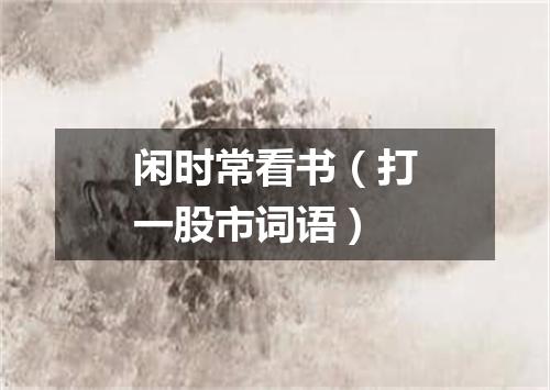 闲时常看书（打一股市词语）