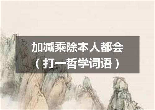 加减乘除本人都会（打一哲学词语）